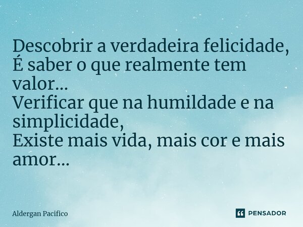 ⁠Descobrir a verdadeira felicidade, É saber o que realmente tem valor... Verificar que na humildade e na simplicidade, Existe mais vida, mais cor e mais amor...... Frase de Aldergan Pacifico.