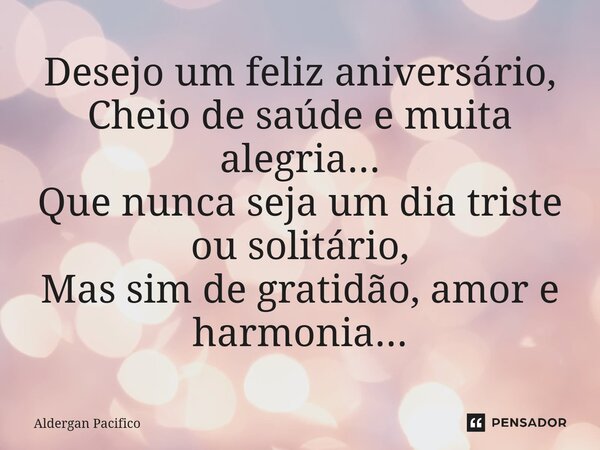 ⁠Desejo um feliz aniversário, Cheio de saúde e muita alegria... Que nunca seja um dia triste ou solitário, Mas sim de gratidão, amor e harmonia...... Frase de Aldergan Pacifico.