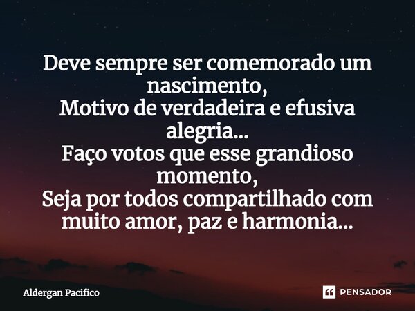 ⁠Deve sempre ser comemorado um nascimento, Motivo de verdadeira e efusiva alegria... Faço votos que esse grandioso momento, Seja por todos compartilhado com mui... Frase de Aldergan Pacifico.