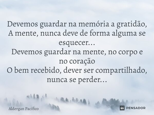 ⁠Devemos guardar na memória a gratidão, A mente, nunca deve de forma alguma se esquecer... Devemos guardar na mente, no corpo e no coração O bem recebido, dever... Frase de Aldergan Pacifico.