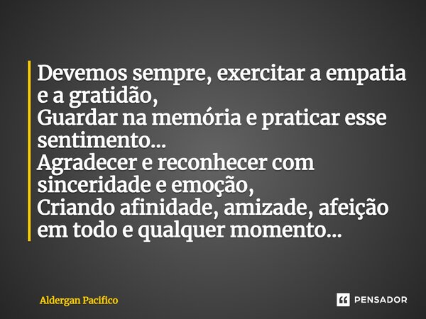 ⁠Devemos sempre, exercitar a empatia e a gratidão, Guardar na memória e praticar esse sentimento... Agradecer e reconhecer com sinceridade e emoção, Criando afi... Frase de Aldergan Pacifico.