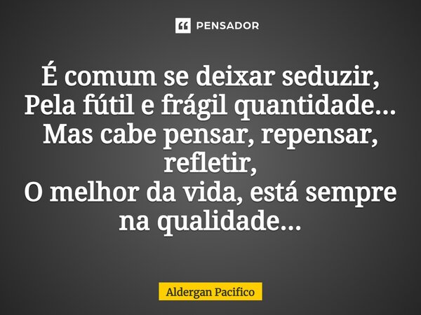 ⁠É comum se deixar seduzir, Pela fútil e frágil quantidade... Mas cabe pensar, repensar, refletir, O melhor da vida, está sempre na qualidade...... Frase de Aldergan Pacifico.