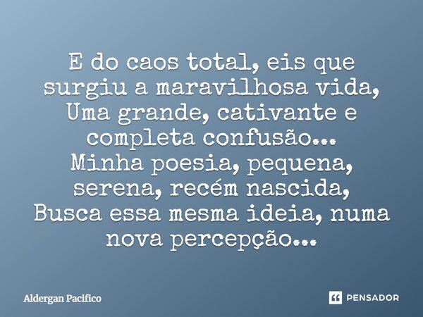 ⁠E do caos total, eis que surgiu a maravilhosa vida, Uma grande, cativante e completa confusão... Minha poesia, pequena, serena, recém nascida, Busca essa mesma... Frase de Aldergan Pacifico.