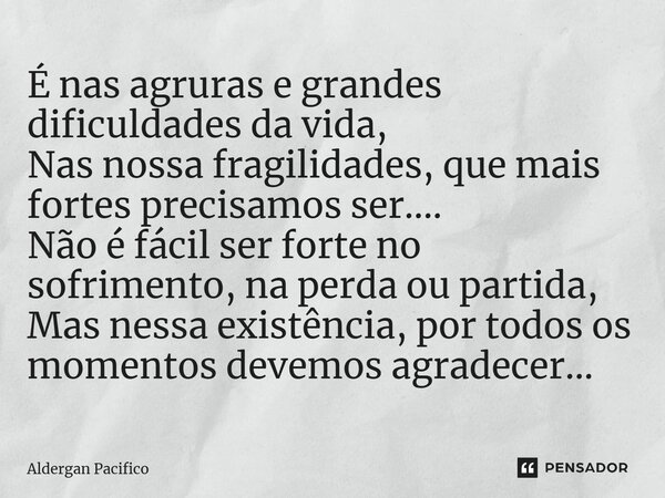 ⁠É nas agruras e grandes dificuldades da vida, Nas nossa fragilidades, que mais fortes precisamos ser.... Não é fácil ser forte no sofrimento, na perda ou parti... Frase de Aldergan Pacifico.