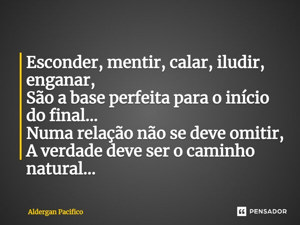 ⁠Esconder, mentir, calar, iludir, enganar, São a base perfeita para o início do final... Numa relação não se deve omitir, A verdade deve ser o caminho natural..... Frase de Aldergan Pacifico.