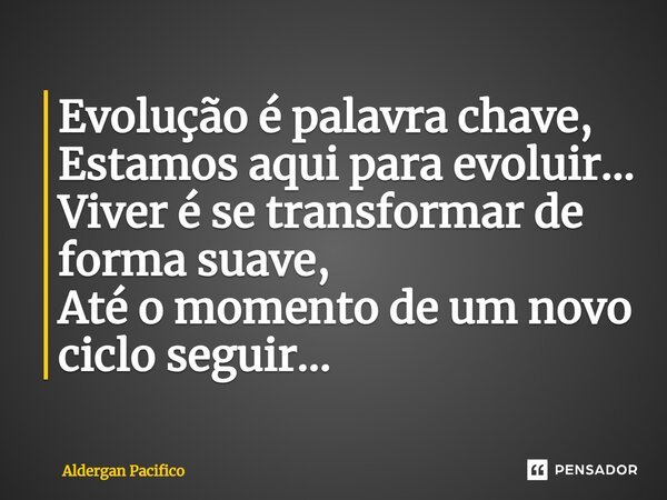 ⁠Evolução é palavra chave, Estamos aqui para evoluir... Viver é se transformar de forma suave, Até o momento de um novo ciclo seguir...... Frase de Aldergan Pacifico.