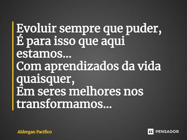 ⁠Evoluir sempre que puder, É para isso que aqui estamos... Com aprendizados da vida quaisquer, Em seres melhores nos transformamos...... Frase de Aldergan Pacifico.