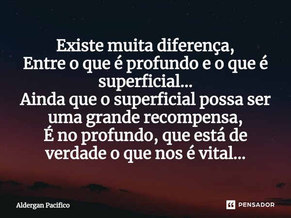 ⁠Existe muita diferença, Entre o que é profundo e o que é superficial... Ainda que o superficial possa ser uma grande recompensa, É no profundo, que está de ver... Frase de Aldergan Pacifico.