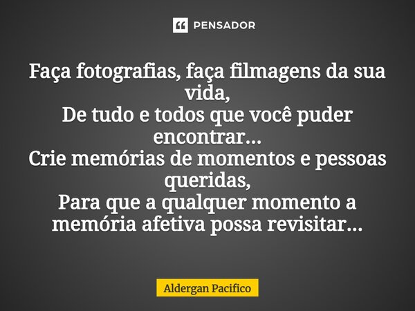 ⁠Faça fotografias, faça filmagens da sua vida, De tudo e todos que você puder encontrar... Crie memórias de momentos e pessoas queridas, Para que a qualquer mom... Frase de Aldergan Pacifico.