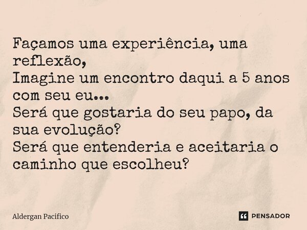 ⁠Façamos uma experiência, uma reflexão, Imagine um encontro daqui a 5 anos com seu eu... Será que gostaria do seu papo, da sua evolução? Será que entenderia e a... Frase de Aldergan Pacifico.