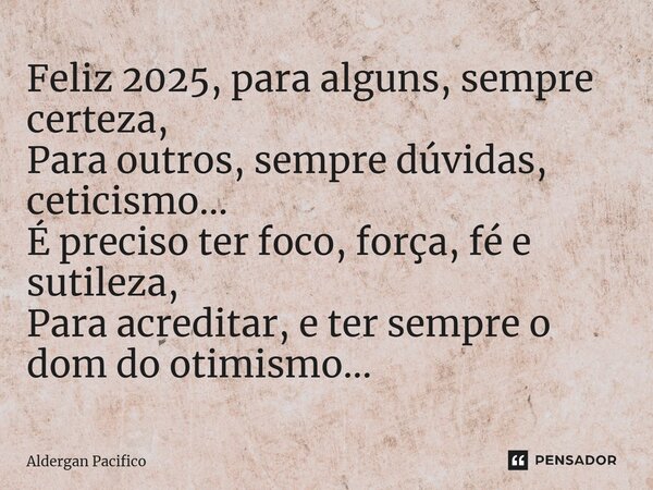 ⁠Feliz 2025, para alguns, sempre certeza, Para outros, sempre dúvidas, ceticismo... É preciso ter foco, força, fé e sutileza, Para acreditar, e ter sempre o dom... Frase de Aldergan Pacifico.