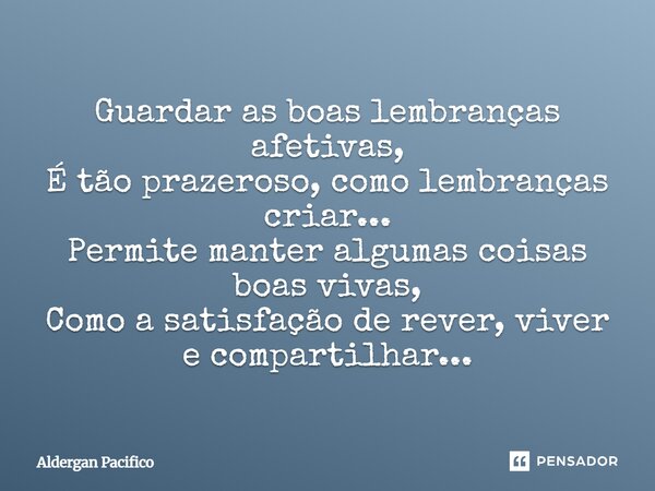 ⁠Guardar as boas lembranças afetivas, É tão prazeroso, como lembranças criar... Permite manter algumas coisas boas vivas, Como a satisfação de rever, viver e co... Frase de Aldergan Pacifico.