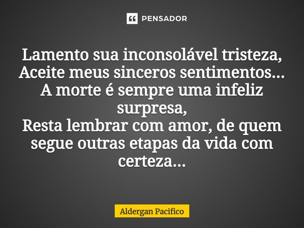 ⁠Lamento sua inconsolável tristeza, Aceite meus sinceros sentimentos... A morte é sempre uma infeliz surpresa, Resta lembrar com amor, de quem segue outras etap... Frase de Aldergan Pacifico.