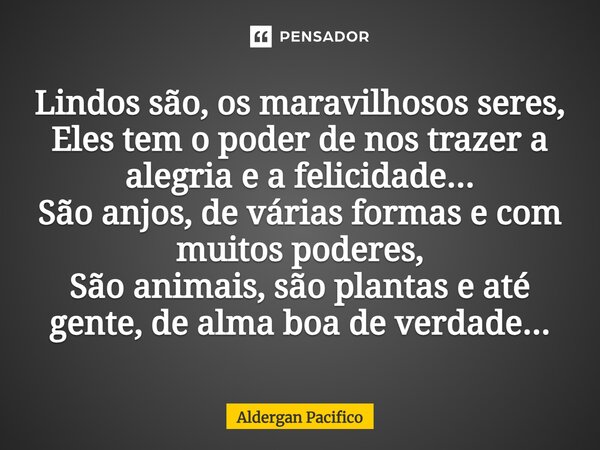 ⁠Lindos são, os maravilhosos seres, Eles tem o poder de nos trazer a alegria e a felicidade... São anjos, de várias formas e com muitos poderes, São animais, sã... Frase de Aldergan Pacifico.