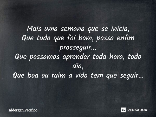 ⁠Mais uma semana que se inicia, Que tudo que foi bom, possa enfim prosseguir... Que possamos aprender toda hora, todo dia, Que boa ou ruim a vida tem que seguir... Frase de Aldergan Pacifico.