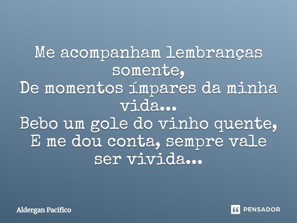 ⁠Me acompanham lembranças somente, De momentos ímpares da minha vida... Bebo um gole do vinho quente, E me dou conta, sempre vale ser vivida...... Frase de Aldergan Pacifico.