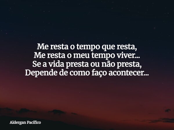 Me resta o tempo que resta, Me resta o meu tempo viver... Se a vida presta ou não presta, Depende de como faço acontecer...... Frase de Aldergan Pacífico.