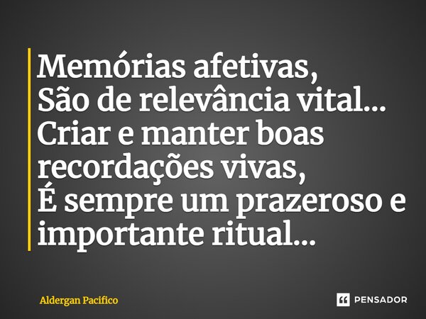 ⁠Memórias afetivas, São de relevância vital... Criar e manter boas recordações vivas, É sempre um prazeroso e importante ritual...... Frase de Aldergan Pacifico.