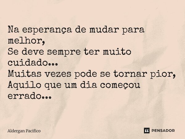 ⁠Na esperança de mudar para melhor, Se deve sempre ter muito cuidado... Muitas vezes pode se tornar pior, Aquilo que um dia começou errado...... Frase de Aldergan Pacifico.