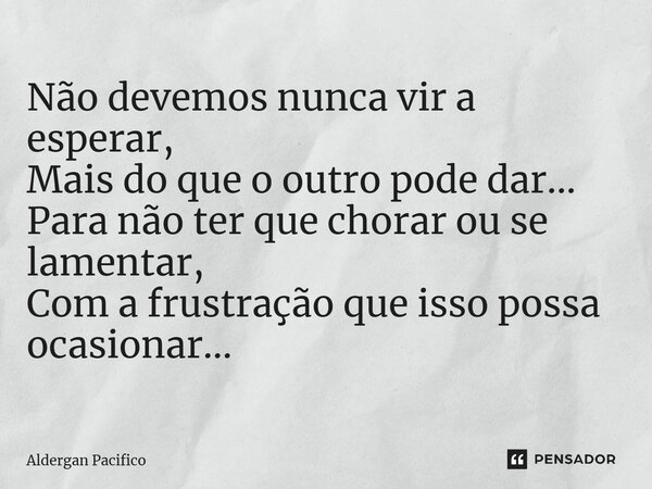 ⁠Não devemos nunca vir a esperar, Mais do que o outro pode dar... Para não ter que chorar ou se lamentar, Com a frustração que isso possa ocasionar...... Frase de Aldergan Pacifico.