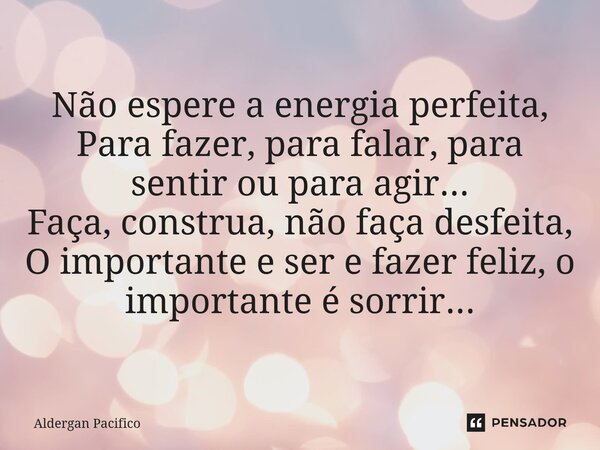 ⁠Não espere a energia perfeita, Para fazer, para falar, para sentir ou para agir... Faça, construa, não faça desfeita, O importante e ser e fazer feliz, o impor... Frase de Aldergan Pacifico.