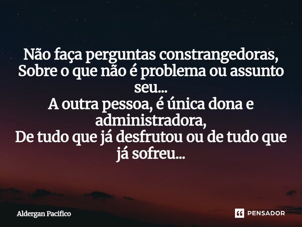 ⁠Não faça perguntas constrangedoras, Sobre o que não é problema ou assunto seu... A outra pessoa, é única dona e administradora, De tudo que já desfrutou ou de ... Frase de Aldergan Pacifico.