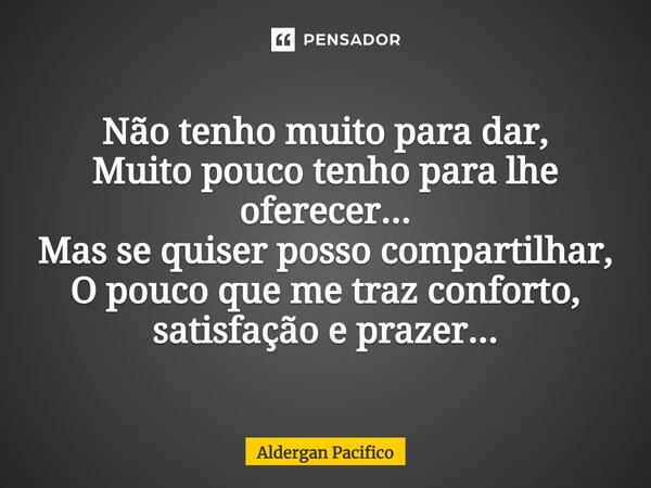 ⁠Não tenho muito para dar, Muito pouco tenho para lhe oferecer... Mas se quiser posso compartilhar, O pouco que me traz conforto, satisfação e prazer...... Frase de Aldergan Pacifico.