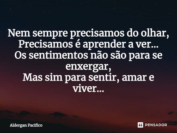 ⁠Nem sempre precisamos do olhar, Precisamos é aprender a ver... Os sentimentos não são para se enxergar, Mas sim para sentir, amar e viver...... Frase de Aldergan Pacifico.