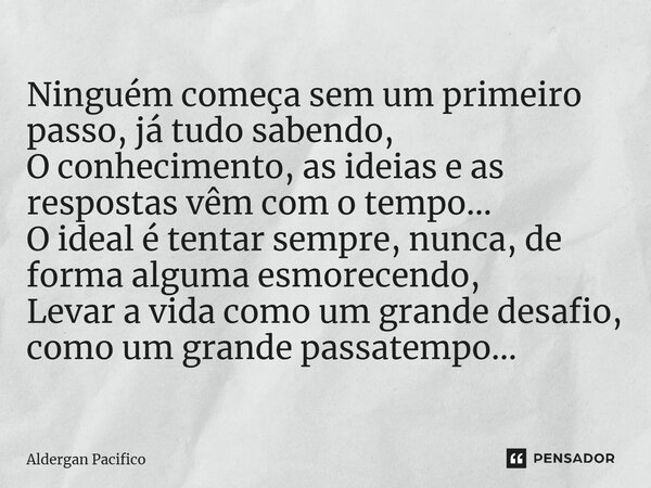 ⁠Ninguém começa sem um primeiro passo, já tudo sabendo, O conhecimento, as ideias e as respostas vêm com o tempo... O ideal é tentar sempre, nunca, de forma alg... Frase de Aldergan Pacifico.