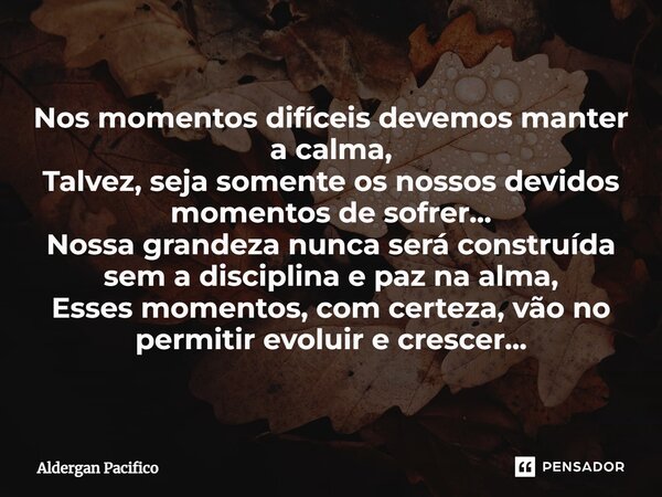 ⁠Nos momentos difíceis devemos manter a calma, Talvez, seja somente os nossos devidos momentos de sofrer... Nossa grandeza nunca será construída sem a disciplin... Frase de Aldergan Pacifico.