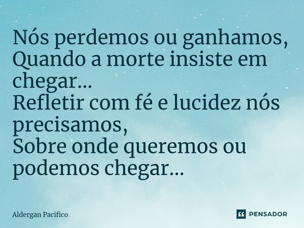⁠Nós perdemos ou ganhamos, Quando a morte insiste em chegar... Refletir com fé e lucidez nós precisamos, Sobre onde queremos ou podemos chegar...... Frase de Aldergan Pacifico.