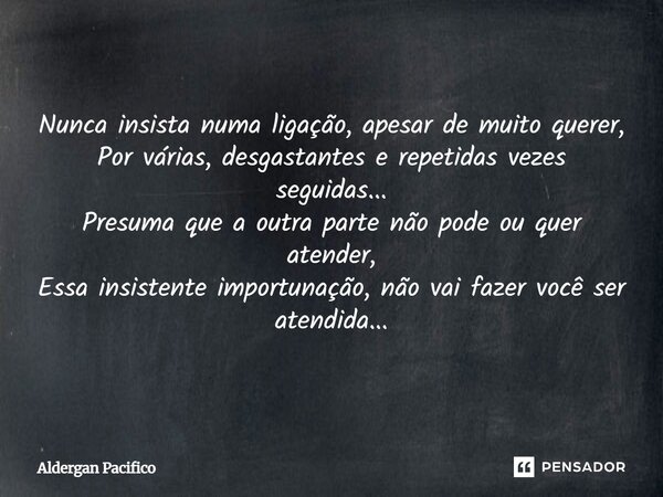 Nunca insista numa ligação, apesar de muito querer, Por várias, desgastantes e repetidas vezes seguidas... Presuma que a outra parte não pode ou quer atender, ... Frase de Aldergan Pacifico.