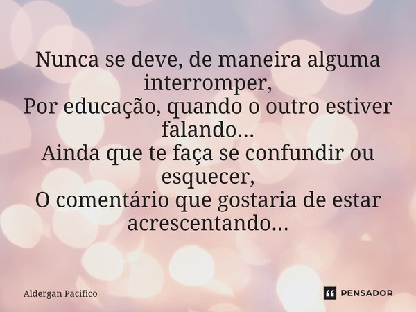 ⁠Nunca se deve, de maneira alguma interromper, Por educação, quando o outro estiver falando... Ainda que te faça se confundir ou esquecer, O comentário que gost... Frase de Aldergan Pacifico.