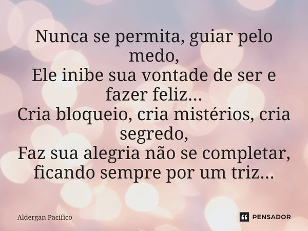 ⁠Nunca se permita, guiar pelo medo, Ele inibe sua vontade de ser e fazer feliz... Cria bloqueio, cria mistérios, cria segredo, Faz sua alegria não se completar,... Frase de Aldergan Pacifico.