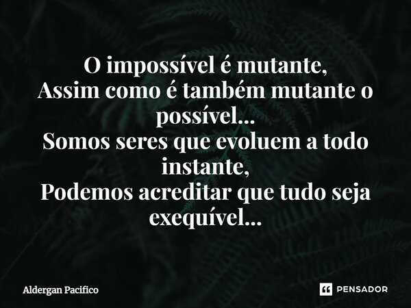 ⁠O impossível é mutante, Assim como é também mutante o possível... Somos seres que evoluem a todo instante, Podemos acreditar que tudo seja exequível...... Frase de Aldergan Pacifico.