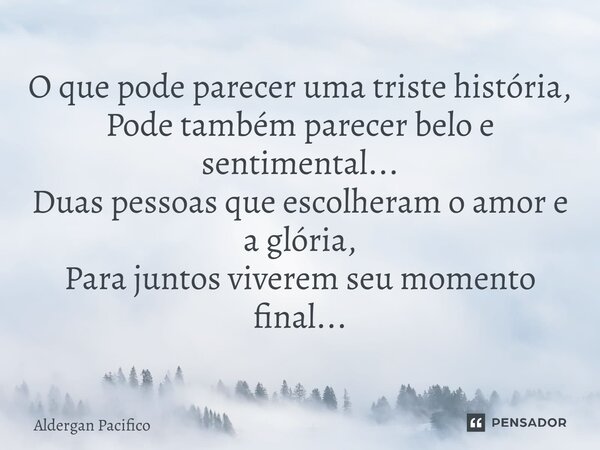 ⁠O que pode parecer uma triste história, Pode também parecer belo e sentimental... Duas pessoas que escolheram o amor e a glória, Para juntos viverem seu moment... Frase de Aldergan Pacifico.