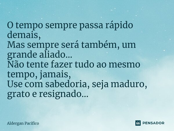 ⁠O tempo sempre passa rápido demais, Mas sempre será também, um grande aliado... Não tente fazer tudo ao mesmo tempo, jamais, Use com sabedoria, seja maduro, gr... Frase de Aldergan Pacifico.