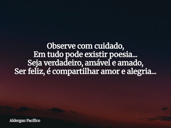 Observe com cuidado, Em tudo pode existir poesia... Seja verdadeiro, amável e amado, Ser feliz, é compartilhar amor e alegria...... Frase de Aldergan Pacífico.