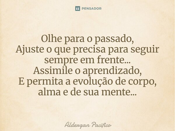 ⁠Olhe para o passado, Ajuste o que precisa para seguir sempre em frente... Assimile o aprendizado, E permita a evolução de corpo, alma e de sua mente...... Frase de Aldergan Pacifico.
