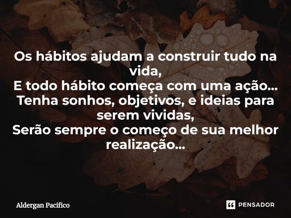⁠Os hábitos ajudam a construir tudo na vida, E todo hábito começa com uma ação... Tenha sonhos, objetivos, e ideias para serem vividas, Serão sempre o começo de... Frase de Aldergan Pacifico.