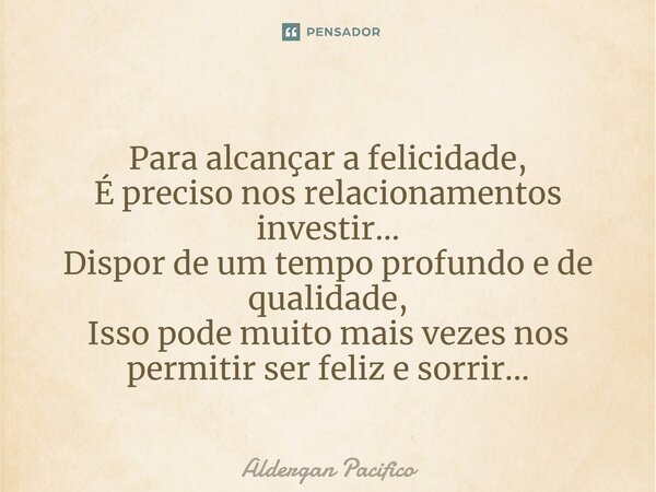 ⁠Para alcançar a felicidade, É preciso nos relacionamentos investir... Dispor de um tempo profundo e de qualidade, Isso pode muito mais vezes nos permitir ser f... Frase de Aldergan Pacifico.