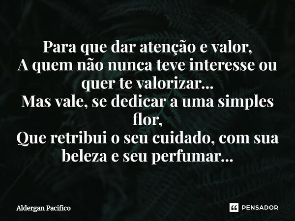 ⁠Para que dar atenção e valor, A quem não nunca teve interesse ou quer te valorizar... Mas vale, se dedicar a uma simples flor, Que retribui o seu cuidado, com ... Frase de Aldergan Pacifico.