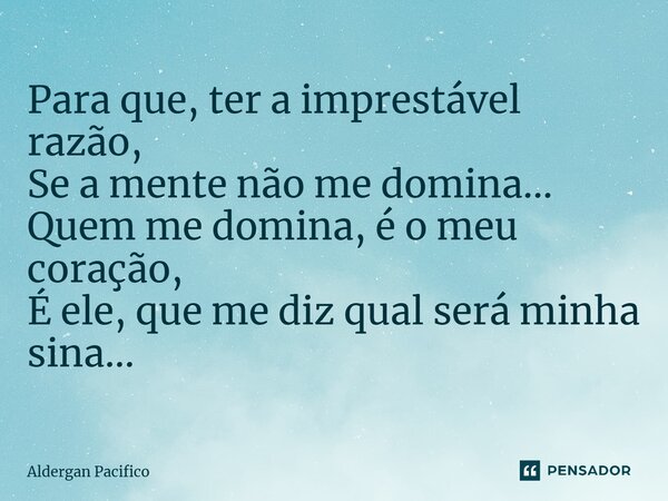 ⁠Para que, ter a imprestável razão, Se a mente não me domina... Quem me domina, é o meu coração, É ele, que me diz qual será minha sina...... Frase de Aldergan Pacifico.