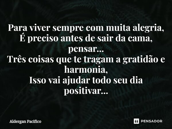 ⁠Para viver sempre com muita alegria, É preciso antes de sair da cama, pensar... Três coisas que te tragam a gratidão e harmonia, Isso vai ajudar todo seu dia p... Frase de Aldergan Pacifico.