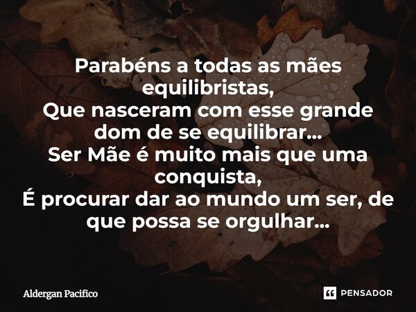 ⁠Parabéns a todas as mães equilibristas, Que nasceram com esse grande dom de se equilibrar... Ser Mãe é muito mais que uma conquista, É procurar dar ao mundo um... Frase de Aldergan Pacifico.