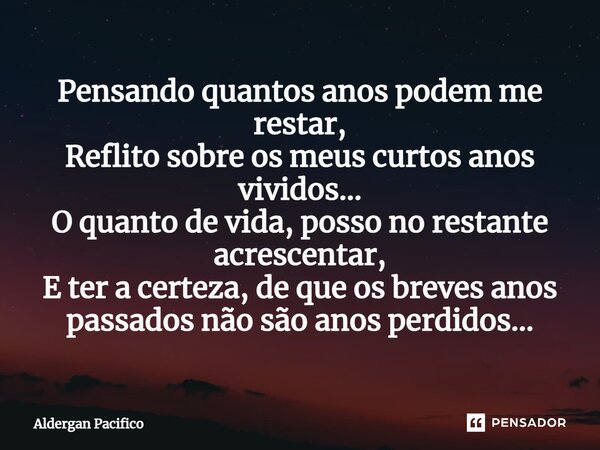 ⁠Pensando quantos anos podem me restar, Reflito sobre os meus curtos anos vividos... O quanto de vida, posso no restante acrescentar, E ter a certeza, de que os... Frase de Aldergan Pacifico.