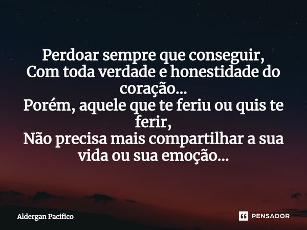 ⁠Perdoar sempre que conseguir, Com toda verdade e honestidade do coração... Porém, aquele que te feriu ou quis te ferir, Não precisa mais compartilhar a sua vid... Frase de Aldergan Pacifico.