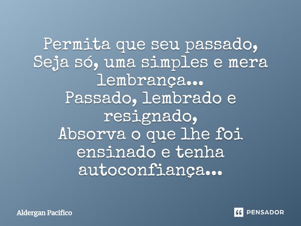 ⁠Permita que seu passado, Seja só, uma simples e mera lembrança... Passado, lembrado e resignado, Absorva o que lhe foi ensinado e tenha autoconfiança...... Frase de Aldergan Pacifico.