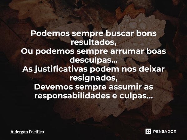 ⁠Podemos sempre buscar bons resultados, Ou podemos sempre arrumar boas desculpas... As justificativas podem nos deixar resignados, Devemos sempre assumir as res... Frase de Aldergan Pacifico.