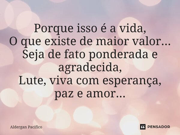 ⁠Porque isso é a vida, O que existe de maior valor... Seja de fato ponderada e agradecida, Lute, viva com esperança, paz e amor...... Frase de Aldergan Pacifico.